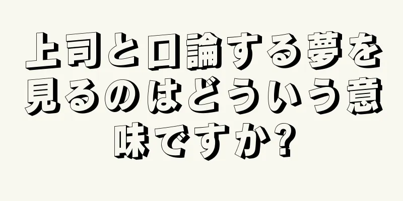 上司と口論する夢を見るのはどういう意味ですか?