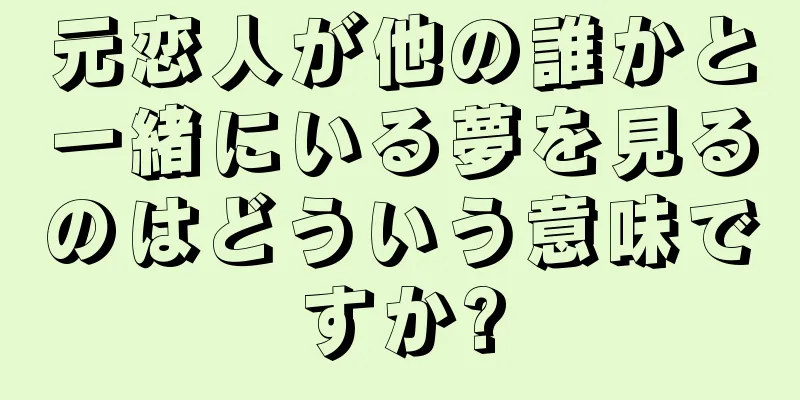 元恋人が他の誰かと一緒にいる夢を見るのはどういう意味ですか?