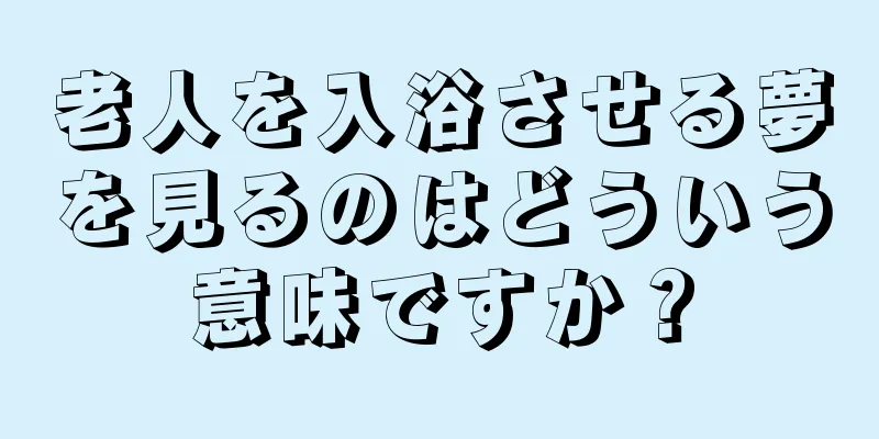 老人を入浴させる夢を見るのはどういう意味ですか？