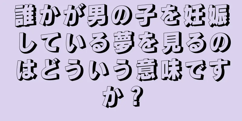 誰かが男の子を妊娠している夢を見るのはどういう意味ですか？