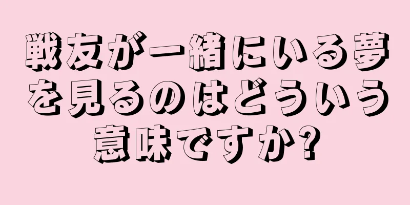 戦友が一緒にいる夢を見るのはどういう意味ですか?