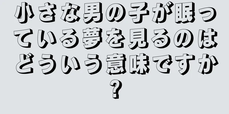 小さな男の子が眠っている夢を見るのはどういう意味ですか?