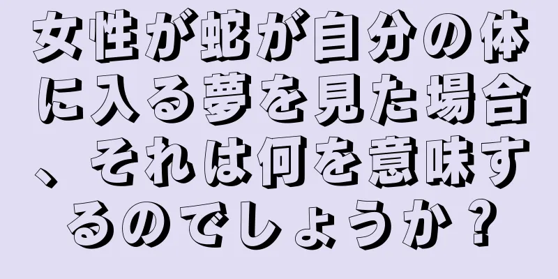 女性が蛇が自分の体に入る夢を見た場合、それは何を意味するのでしょうか？