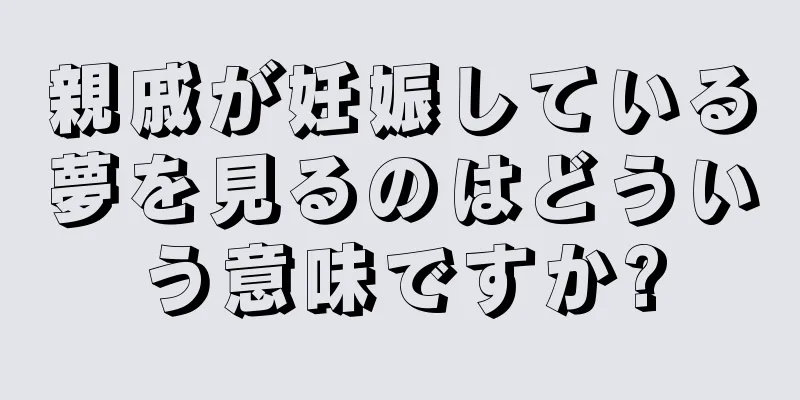 親戚が妊娠している夢を見るのはどういう意味ですか?