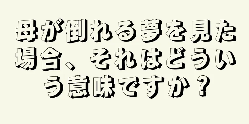母が倒れる夢を見た場合、それはどういう意味ですか？