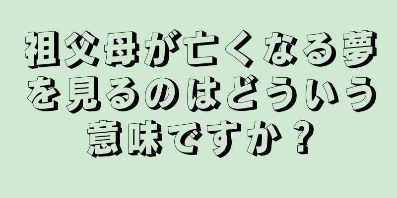 祖父母が亡くなる夢を見るのはどういう意味ですか？