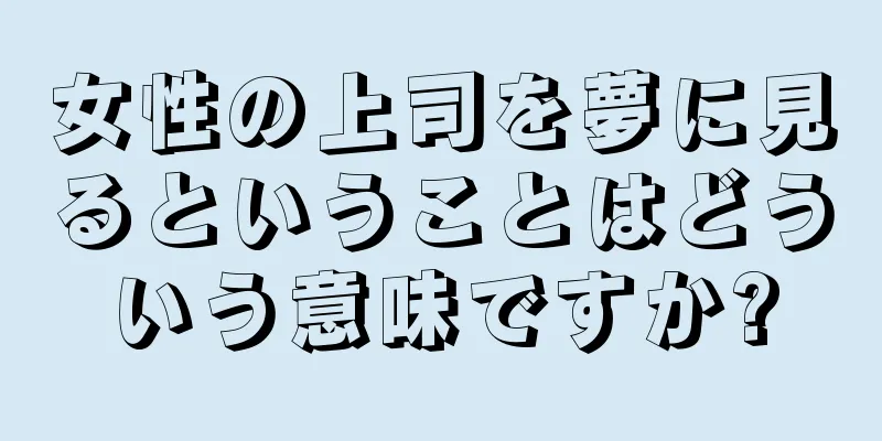 女性の上司を夢に見るということはどういう意味ですか?