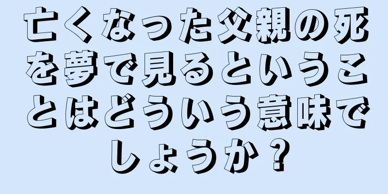 亡くなった父親の死を夢で見るということはどういう意味でしょうか？