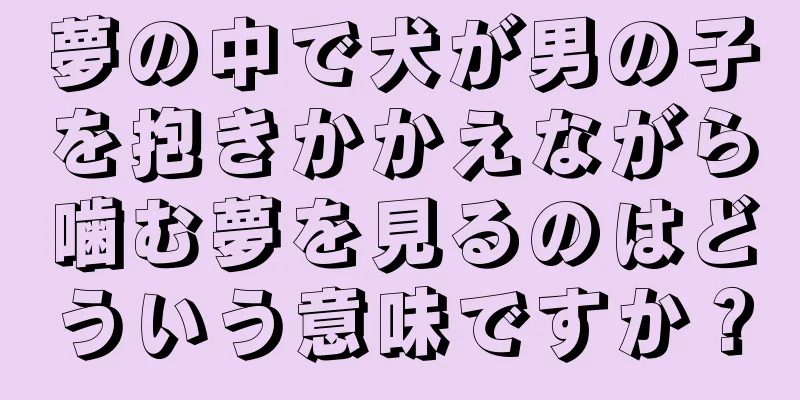 夢の中で犬が男の子を抱きかかえながら噛む夢を見るのはどういう意味ですか？