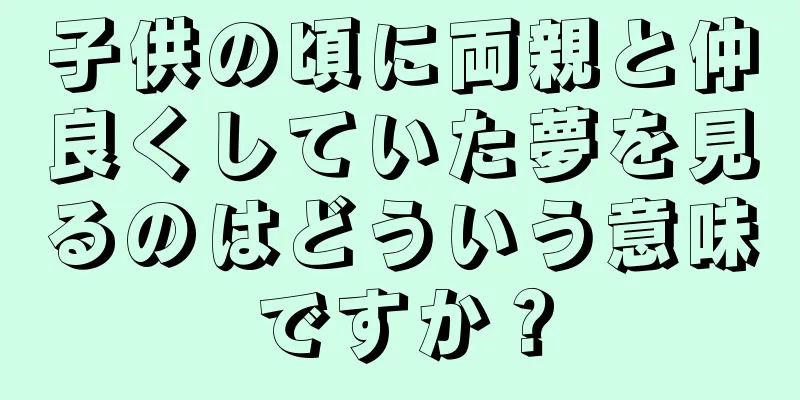 子供の頃に両親と仲良くしていた夢を見るのはどういう意味ですか？