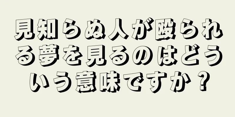 見知らぬ人が殴られる夢を見るのはどういう意味ですか？