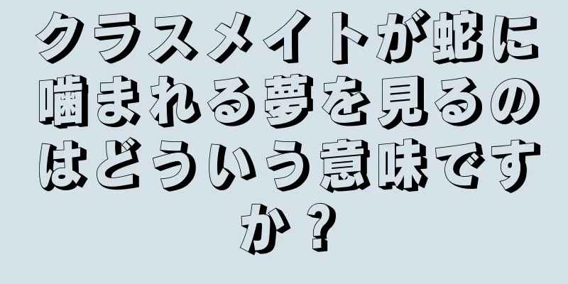 クラスメイトが蛇に噛まれる夢を見るのはどういう意味ですか？