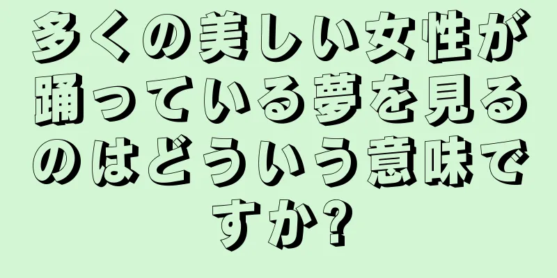 多くの美しい女性が踊っている夢を見るのはどういう意味ですか?
