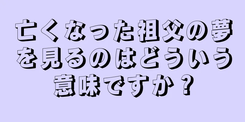 亡くなった祖父の夢を見るのはどういう意味ですか？