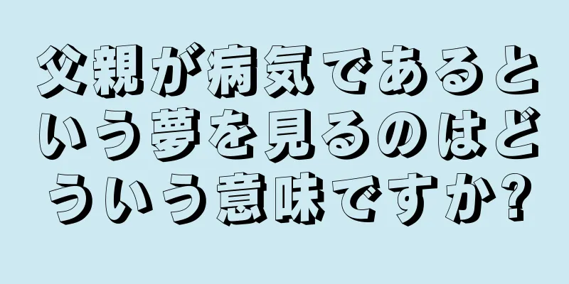 父親が病気であるという夢を見るのはどういう意味ですか?
