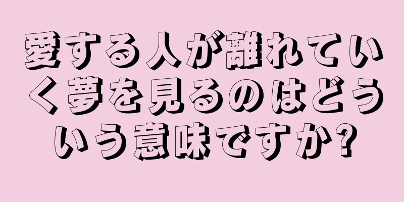 愛する人が離れていく夢を見るのはどういう意味ですか?