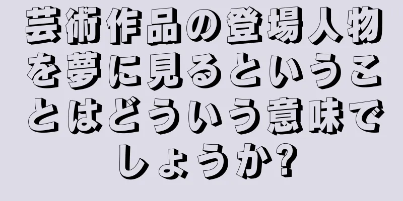 芸術作品の登場人物を夢に見るということはどういう意味でしょうか?