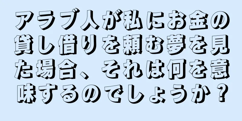 アラブ人が私にお金の貸し借りを頼む夢を見た場合、それは何を意味するのでしょうか？