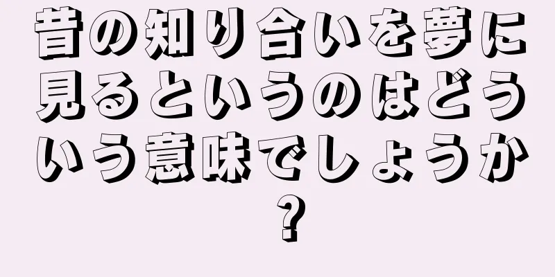 昔の知り合いを夢に見るというのはどういう意味でしょうか？