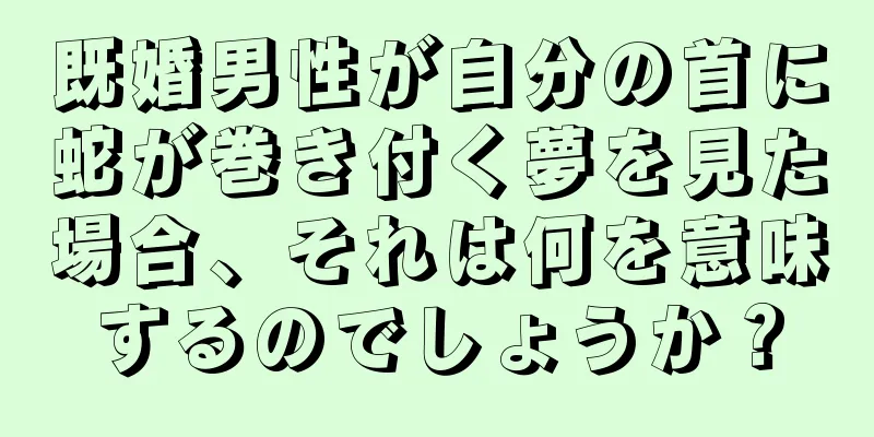 既婚男性が自分の首に蛇が巻き付く夢を見た場合、それは何を意味するのでしょうか？