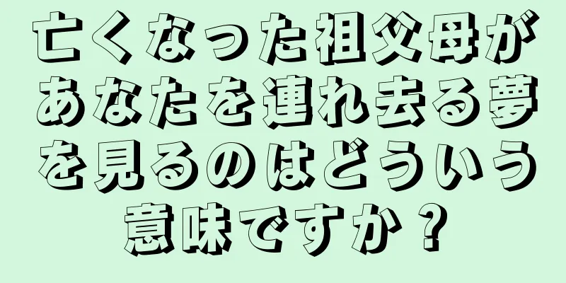 亡くなった祖父母があなたを連れ去る夢を見るのはどういう意味ですか？