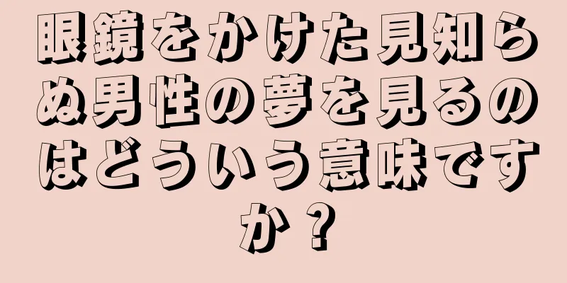 眼鏡をかけた見知らぬ男性の夢を見るのはどういう意味ですか？
