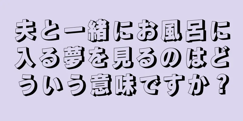 夫と一緒にお風呂に入る夢を見るのはどういう意味ですか？