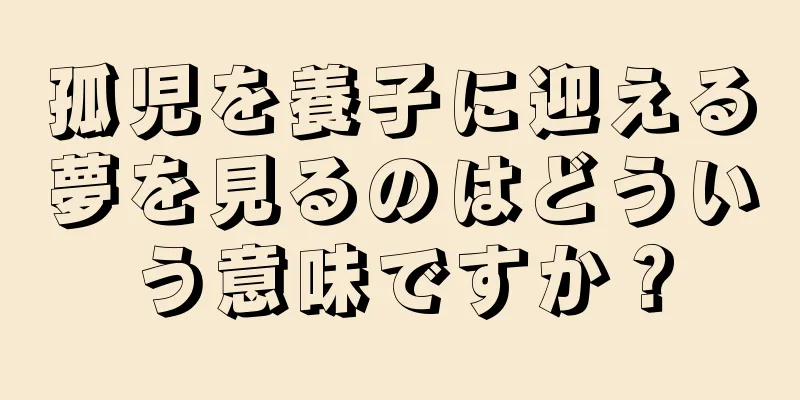 孤児を養子に迎える夢を見るのはどういう意味ですか？