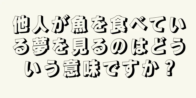 他人が魚を食べている夢を見るのはどういう意味ですか？
