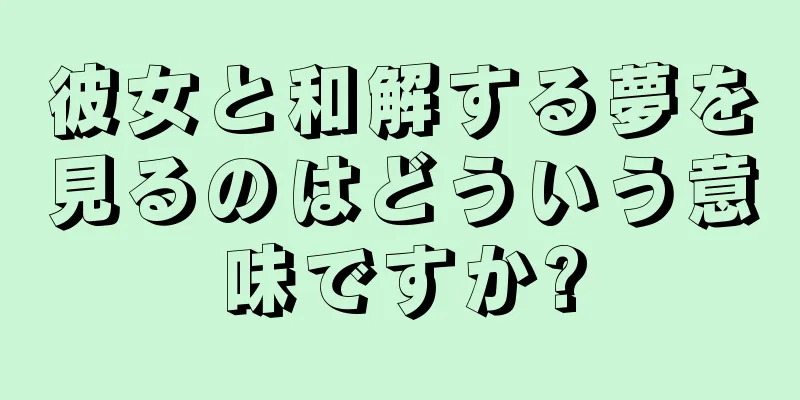 彼女と和解する夢を見るのはどういう意味ですか?