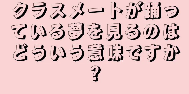 クラスメートが踊っている夢を見るのはどういう意味ですか?