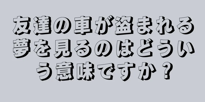 友達の車が盗まれる夢を見るのはどういう意味ですか？