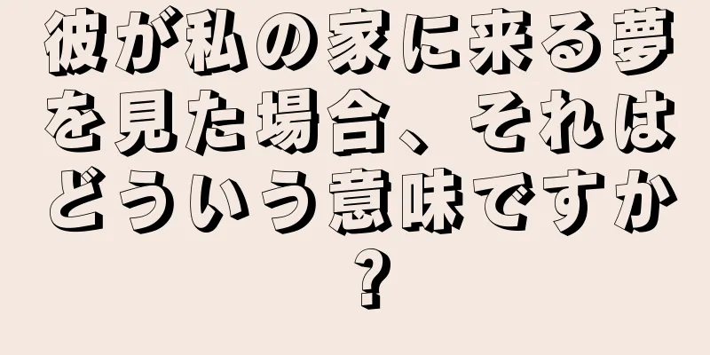 彼が私の家に来る夢を見た場合、それはどういう意味ですか？