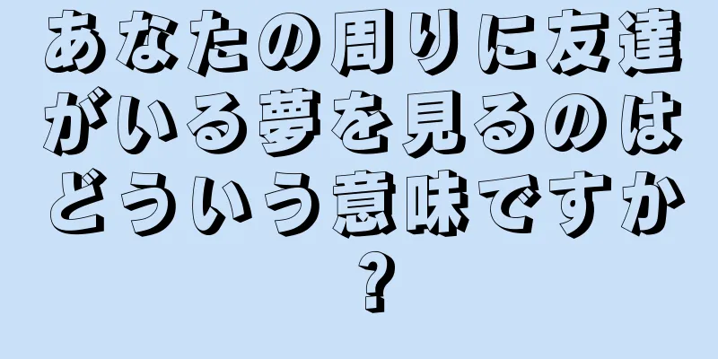 あなたの周りに友達がいる夢を見るのはどういう意味ですか？