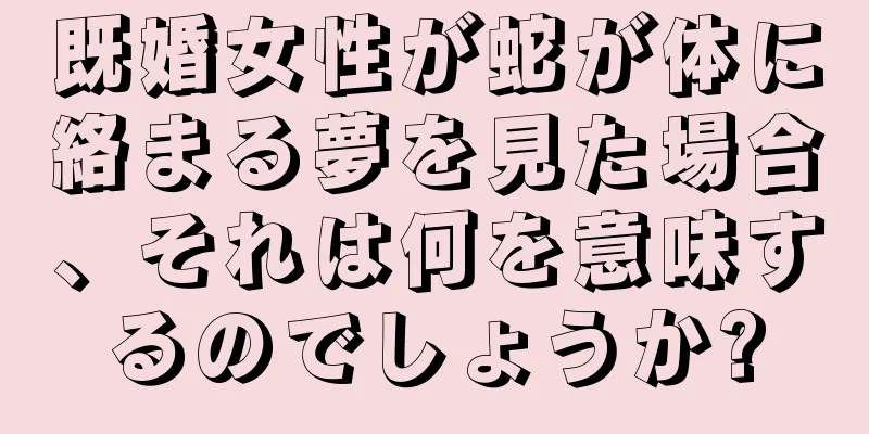 既婚女性が蛇が体に絡まる夢を見た場合、それは何を意味するのでしょうか?