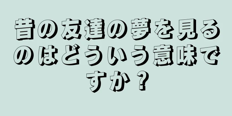 昔の友達の夢を見るのはどういう意味ですか？