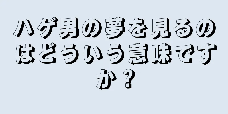 ハゲ男の夢を見るのはどういう意味ですか？