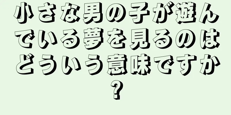 小さな男の子が遊んでいる夢を見るのはどういう意味ですか?