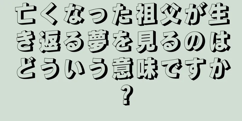 亡くなった祖父が生き返る夢を見るのはどういう意味ですか？