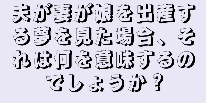夫が妻が娘を出産する夢を見た場合、それは何を意味するのでしょうか？