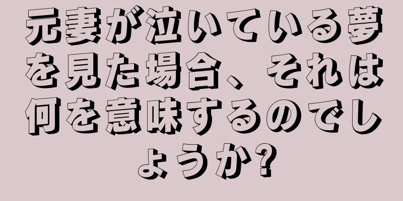 元妻が泣いている夢を見た場合、それは何を意味するのでしょうか?