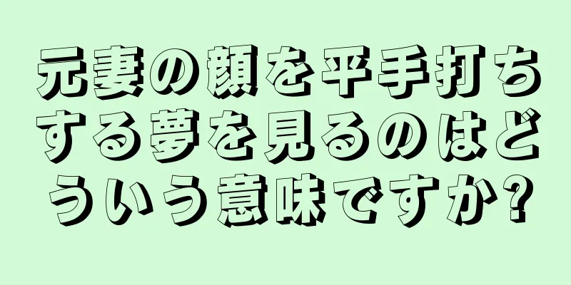 元妻の顔を平手打ちする夢を見るのはどういう意味ですか?