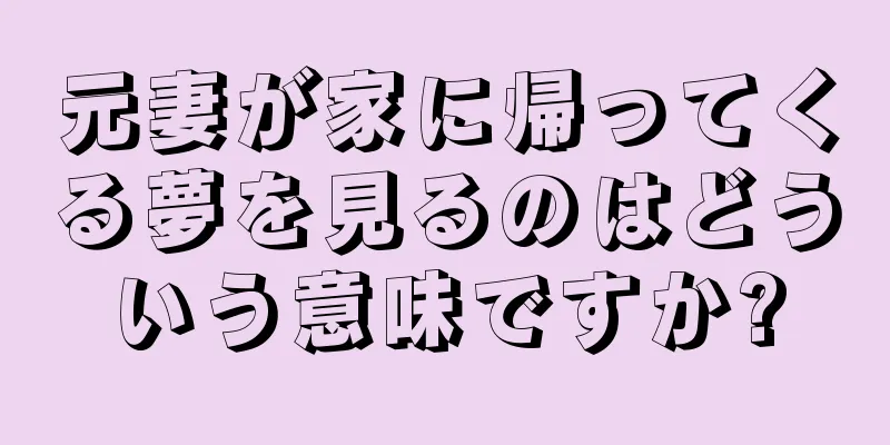 元妻が家に帰ってくる夢を見るのはどういう意味ですか?