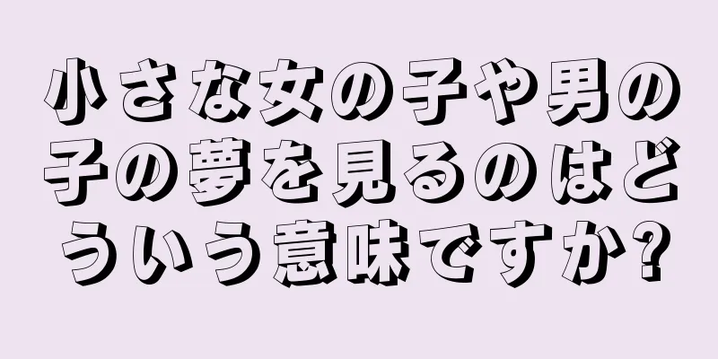 小さな女の子や男の子の夢を見るのはどういう意味ですか?