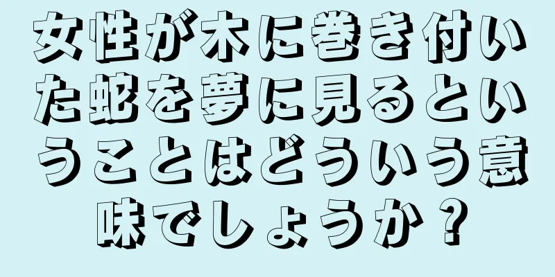 女性が木に巻き付いた蛇を夢に見るということはどういう意味でしょうか？
