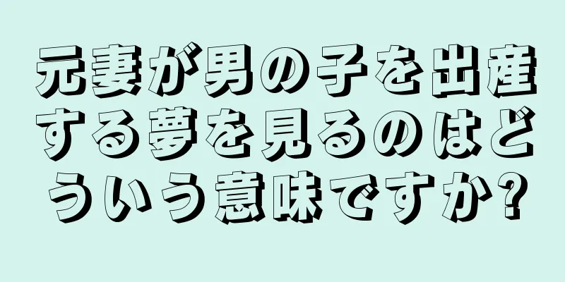 元妻が男の子を出産する夢を見るのはどういう意味ですか?