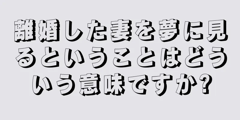 離婚した妻を夢に見るということはどういう意味ですか?