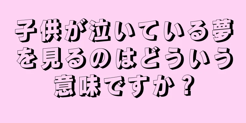 子供が泣いている夢を見るのはどういう意味ですか？