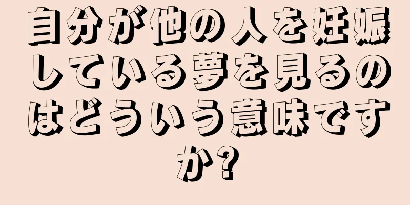 自分が他の人を妊娠している夢を見るのはどういう意味ですか?