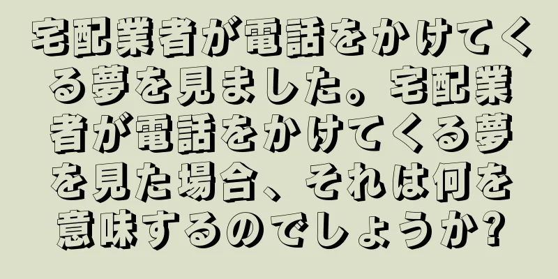 宅配業者が電話をかけてくる夢を見ました。宅配業者が電話をかけてくる夢を見た場合、それは何を意味するのでしょうか?